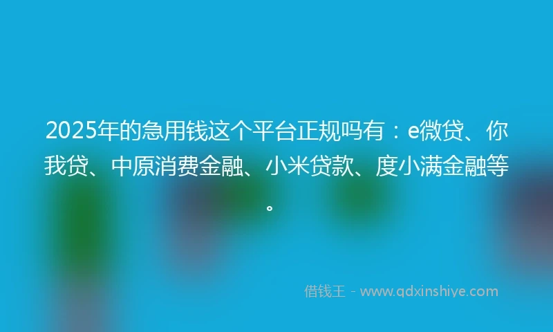 2025年的急用钱这个平台正规吗有:e微贷、你我贷、中原消费金融、小米贷款、度小满金融等。