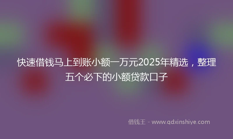 快速借钱马上到账小额一万元2025年精选，整理五个必下的小额贷款口子