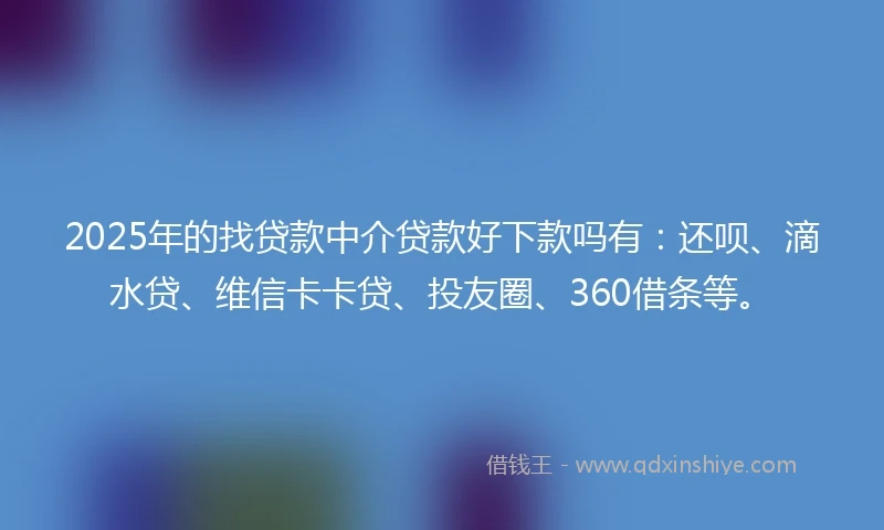 2025年的找贷款中介贷款好下款吗有：还呗、滴水贷、维信卡卡贷、投友圈、360借条等。