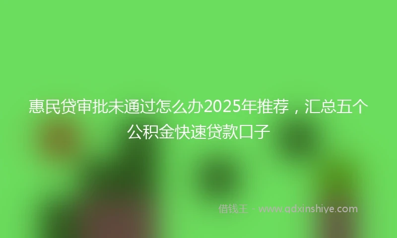 惠民贷审批未通过怎么办2025年推荐，汇总五个公积金快速贷款口子