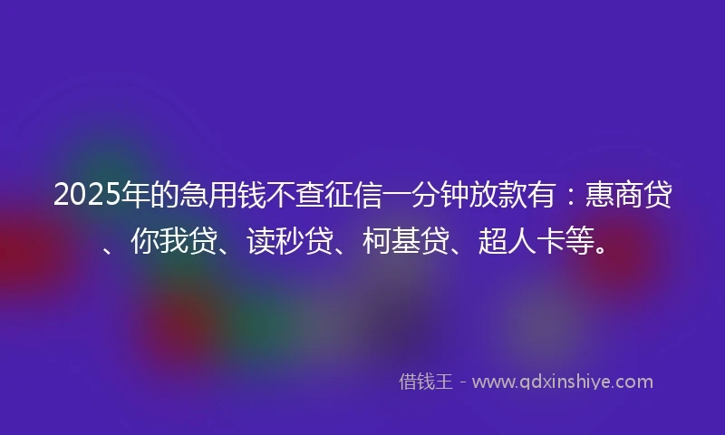 2025年的急用钱不查征信一分钟放款有：惠商贷、你我贷、读秒贷、柯基贷、超人卡等。