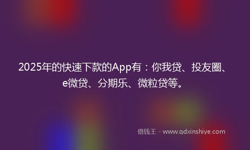 2025年的快速下款的App有：你我贷、投友圈、e微贷、分期乐、微粒贷等。