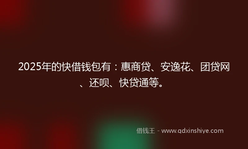 2025年的快借钱包有：惠商贷、安逸花、团贷网、还呗、快贷通等。