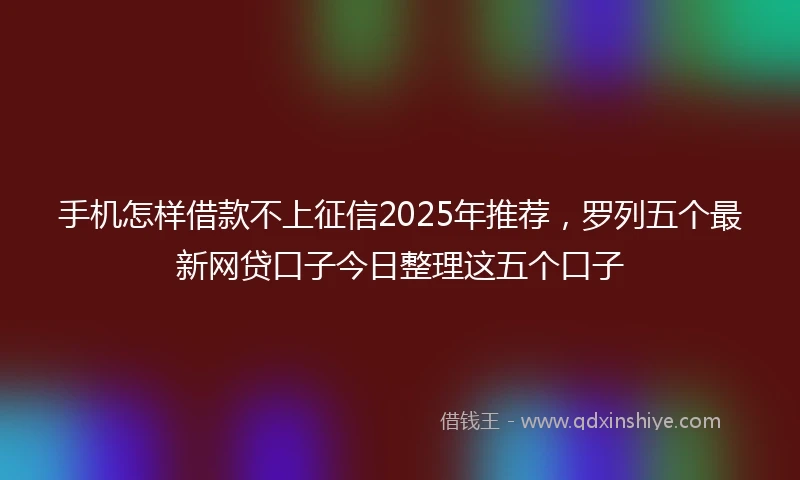 手机怎样借款不上征信2025年推荐，罗列五个最新网贷口子今日整理这五个口子