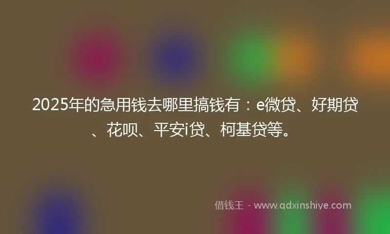 2025年的急用钱去哪里搞钱有：e微贷、好期贷、花呗、平安i贷、柯基贷等。