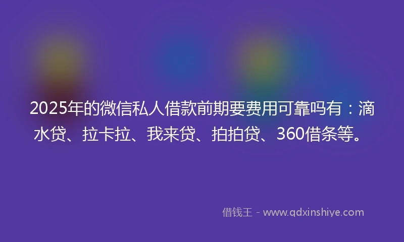 2025年的微信私人借款前期要费用可靠吗有：滴水贷、拉卡拉、我来贷、拍拍贷、360借条等。