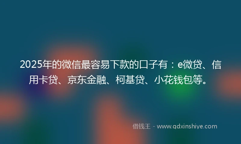 2025年的微信最容易下款的口子有：e微贷、信用卡贷、京东金融、柯基贷、小花钱包等。