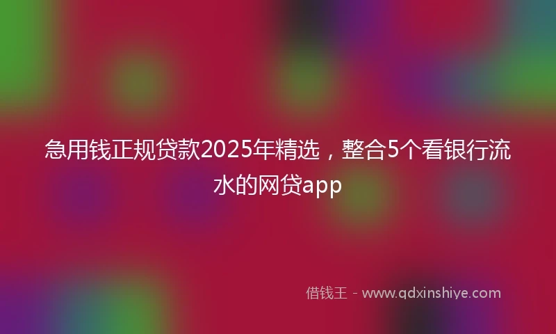 急用钱正规贷款2025年精选,整合5个看银行流水的网贷app