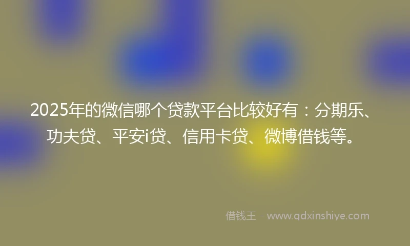 2025年的微信哪个贷款平台比较好有：分期乐、功夫贷、平安i贷、信用卡贷、微博借钱等。