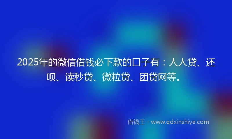 2025年的微信借钱必下款的口子有：人人贷、还呗、读秒贷、微粒贷、团贷网等。