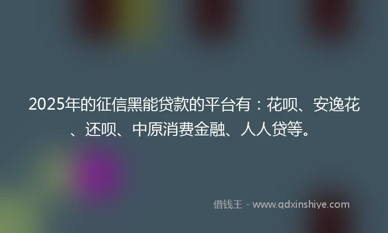 2025年的征信黑能贷款的平台有：花呗、安逸花、还呗、中原消费金融、人人贷等。