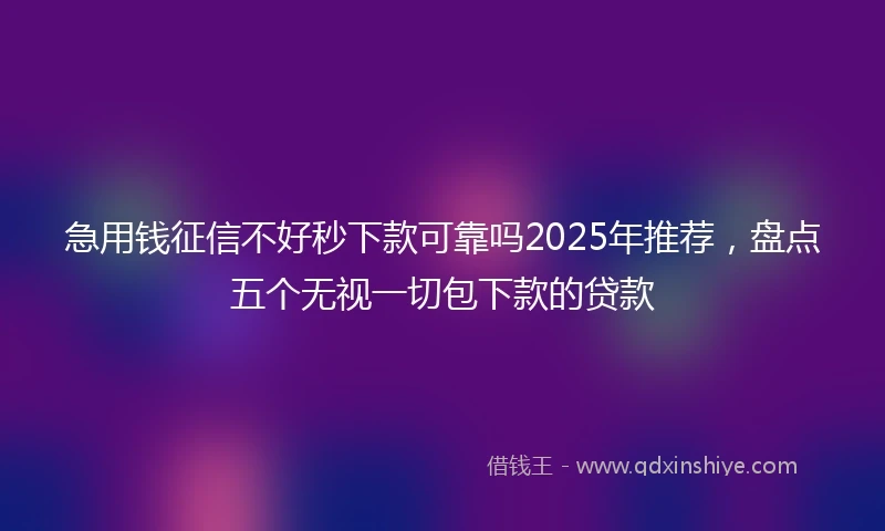 急用钱征信不好秒下款可靠吗2025年推荐，盘点五个无视一切包下款的贷款