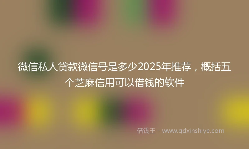 微信私人贷款微信号是多少2025年推荐，概括五个芝麻信用可以借钱的软件
