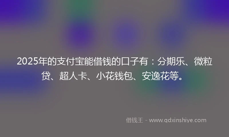 2025年的支付宝能借钱的口子有：分期乐、微粒贷、超人卡、小花钱包、安逸花等。