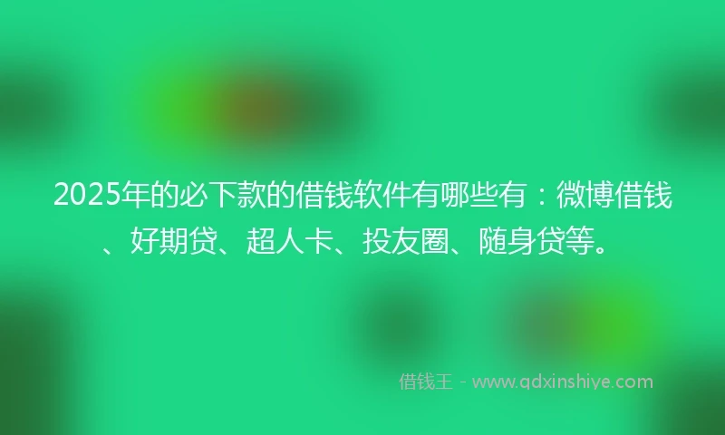 2025年的必下款的借钱软件有哪些有：微博借钱、好期贷、超人卡、投友圈、随身贷等。