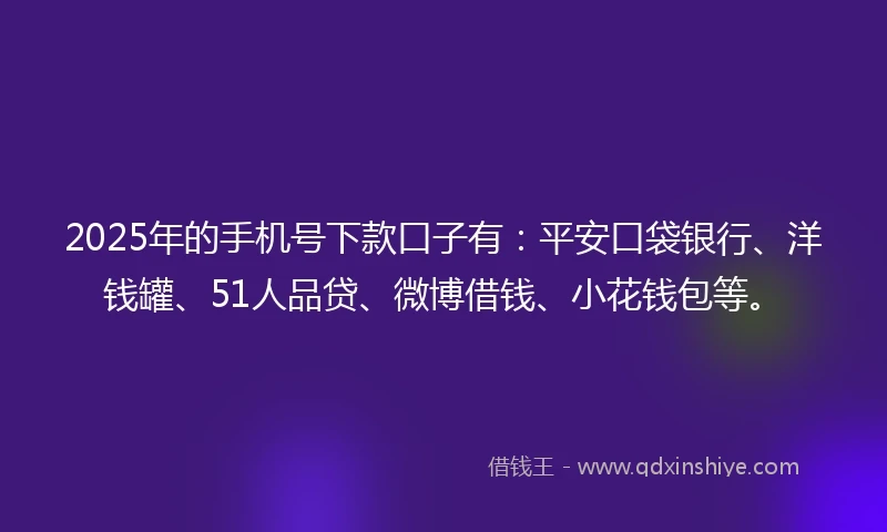2025年的手机号下款口子有：平安口袋银行、洋钱罐、51人品贷、微博借钱、小花钱包等。