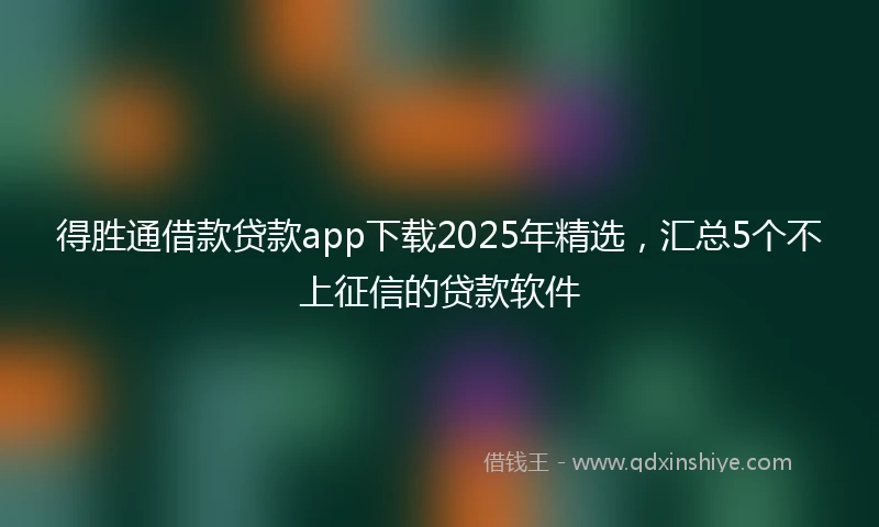 得胜通借款贷款app下载2025年精选，汇总5个不上征信的贷款软件