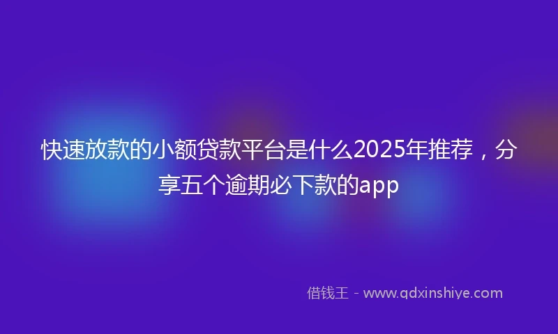 快速放款的小额贷款平台是什么2025年推荐，分享五个逾期必下款的app