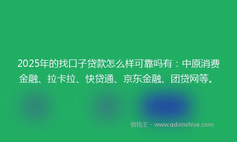 2025年的找口子贷款怎么样可靠吗有：中原消费金融、拉卡拉、快贷通、京东金融、团贷网等。