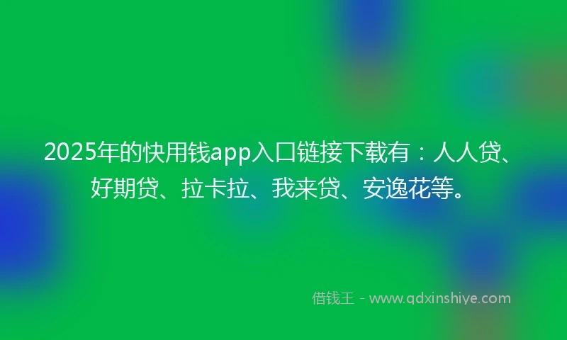 2025年的快用钱app入口链接下载有：人人贷、好期贷、拉卡拉、我来贷、安逸花等。