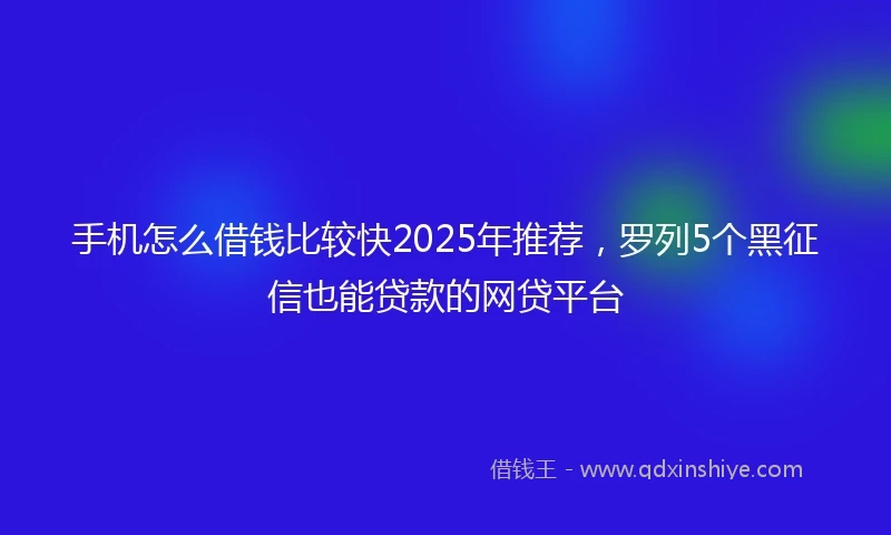 手机怎么借钱比较快2025年推荐，罗列5个黑征信也能贷款的网贷平台