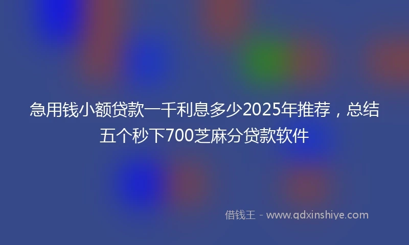 急用钱小额贷款一千利息多少2025年推荐，总结五个秒下700芝麻分贷款软件