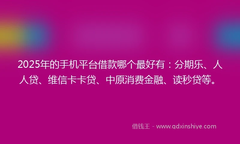 2025年的手机平台借款哪个最好有：分期乐、人人贷、维信卡卡贷、中原消费金融、读秒贷等。