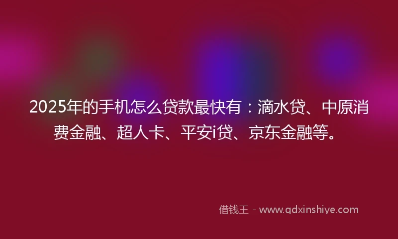 2025年的手机怎么贷款最快有：滴水贷、中原消费金融、超人卡、平安i贷、京东金融等。