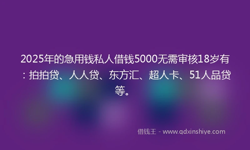 2025年的急用钱私人借钱5000无需审核18岁有：拍拍贷、人人贷、东方汇、超人卡、51人品贷等。