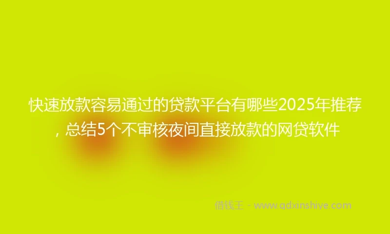 快速放款容易通过的贷款平台有哪些2025年推荐，总结5个不审核夜间直接放款的网贷软件