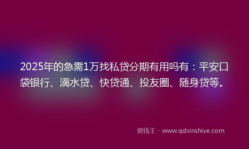 2025年的急需1万找私贷分期有用吗有：平安口袋银行、滴水贷、快贷通、投友圈、随身贷等。