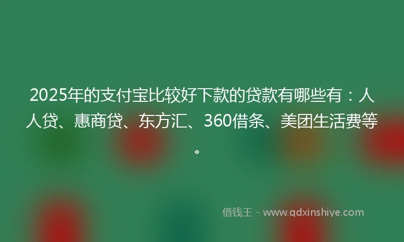 2025年的支付宝比较好下款的贷款有哪些有：人人贷、惠商贷、东方汇、360借条、美团生活费等。