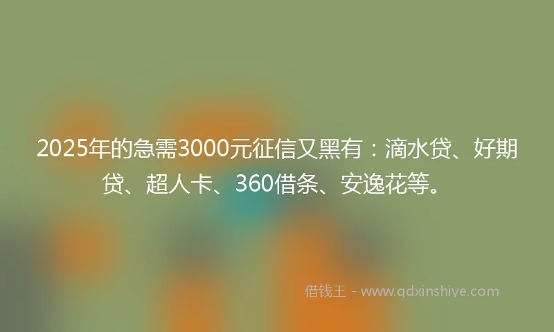 2025年的急需3000元征信又黑有：滴水贷、好期贷、超人卡、360借条、安逸花等。