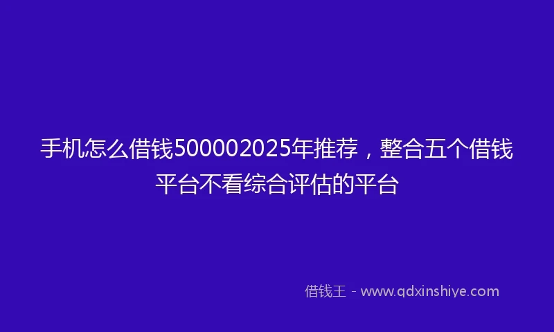 手机怎么借钱500002025年推荐，整合五个借钱平台不看综合评估的平台