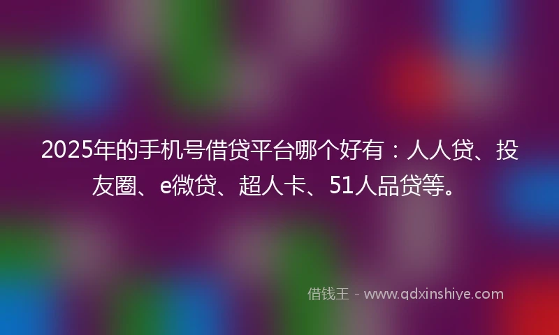 2025年的手机号借贷平台哪个好有：人人贷、投友圈、e微贷、超人卡、51人品贷等。