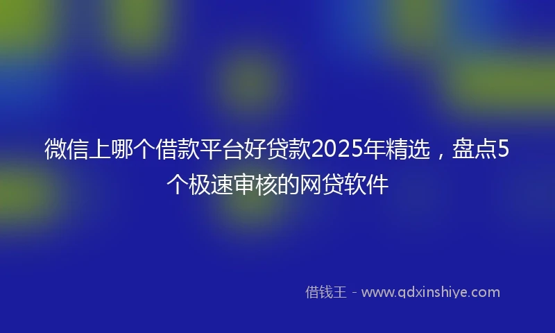 微信上哪个借款平台好贷款2025年精选，盘点5个极速审核的网贷软件
