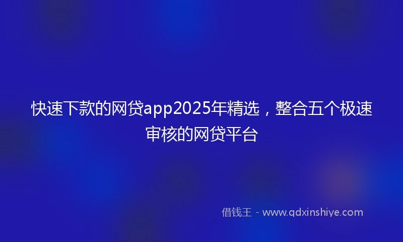 快速下款的网贷app2025年精选，整合五个极速审核的网贷平台