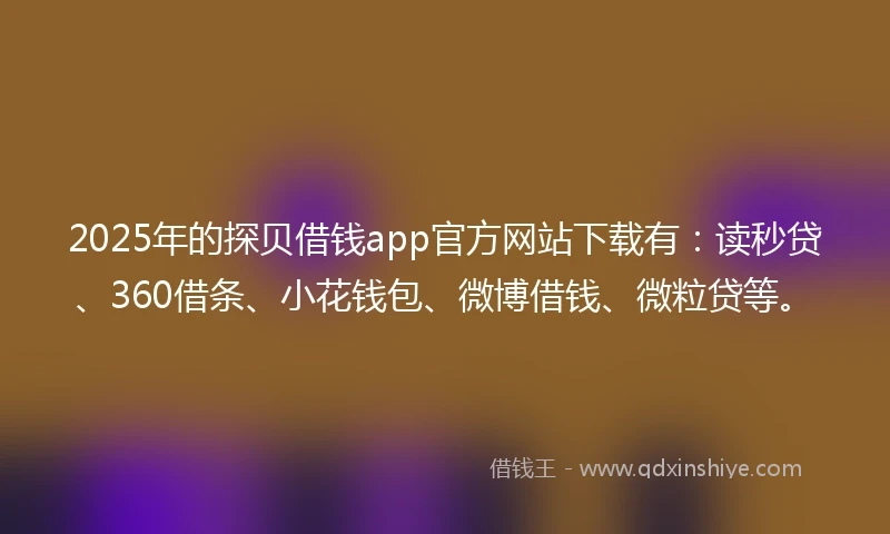 2025年的探贝借钱app官方网站下载有：读秒贷、360借条、小花钱包、微博借钱、微粒贷等。