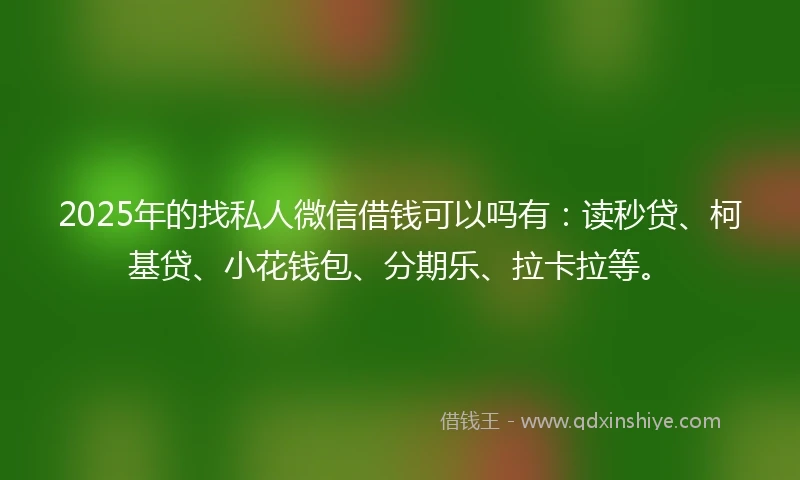 2025年的找私人微信借钱可以吗有：读秒贷、柯基贷、小花钱包、分期乐、拉卡拉等。