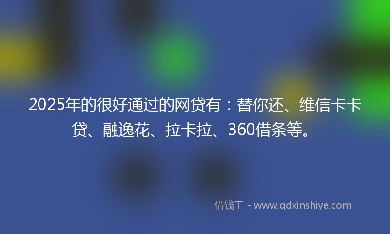 2025年的很好通过的网贷有:替你还、维信卡卡贷、融逸花、拉卡拉、360借条等。