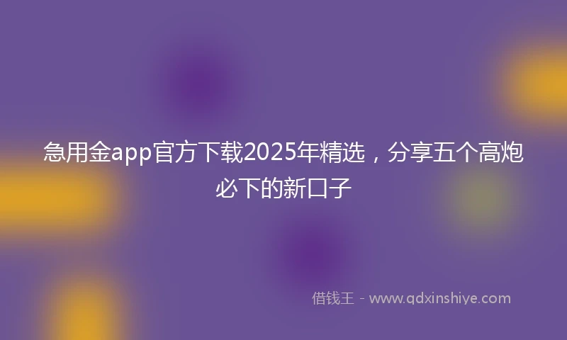 急用金app官方下载2025年精选，分享五个高炮必下的新口子