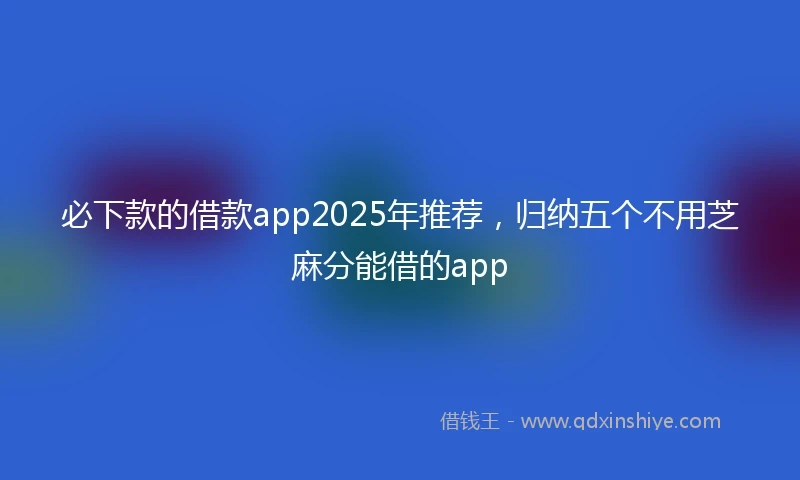 必下款的借款app2025年推荐，归纳五个不用芝麻分能借的app