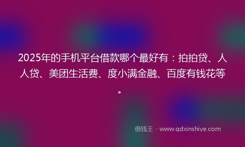 2025年的手机平台借款哪个最好有：拍拍贷、人人贷、美团生活费、度小满金融、百度有钱花等。