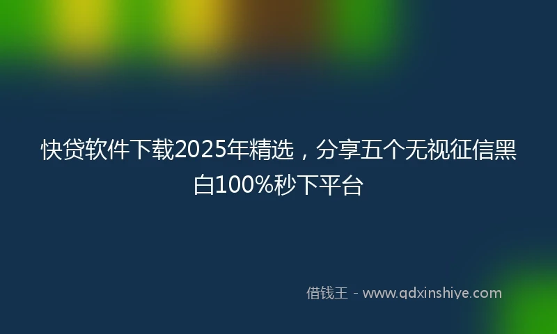 快贷软件下载2025年精选，分享五个无视征信黑白100%秒下平台