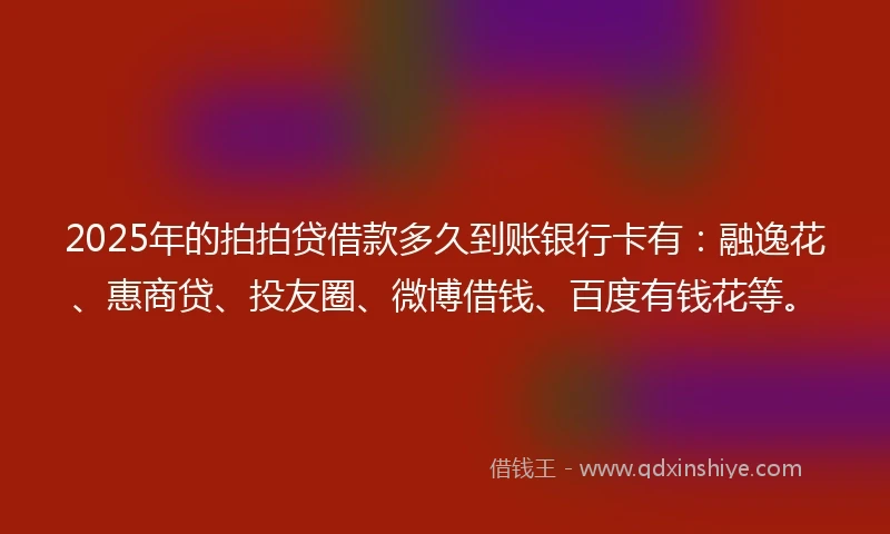 2025年的拍拍贷借款多久到账银行卡有：融逸花、惠商贷、投友圈、微博借钱、百度有钱花等。