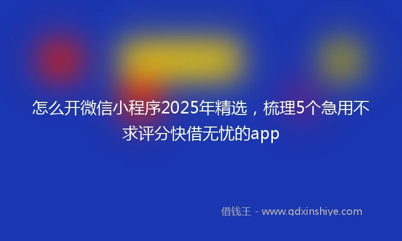 怎么开微信小程序2025年精选，梳理5个急用不求评分快借无忧的app