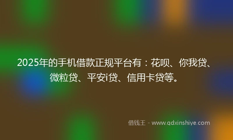 2025年的手机借款正规平台有：花呗、你我贷、微粒贷、平安i贷、信用卡贷等。