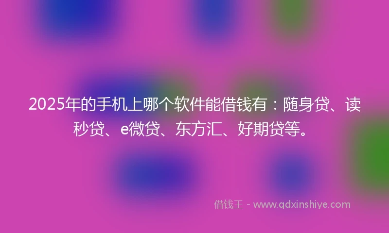 2025年的手机上哪个软件能借钱有：随身贷、读秒贷、e微贷、东方汇、好期贷等。
