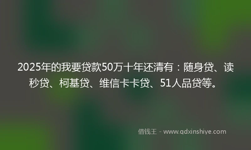 2025年的我要贷款50万十年还清有：随身贷、读秒贷、柯基贷、维信卡卡贷、51人品贷等。