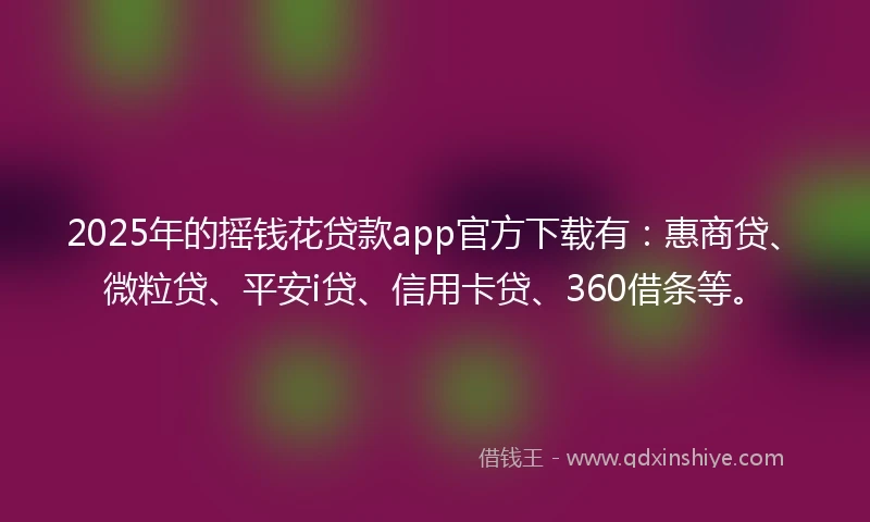 2025年的摇钱花贷款app官方下载有：惠商贷、微粒贷、平安i贷、信用卡贷、360借条等。